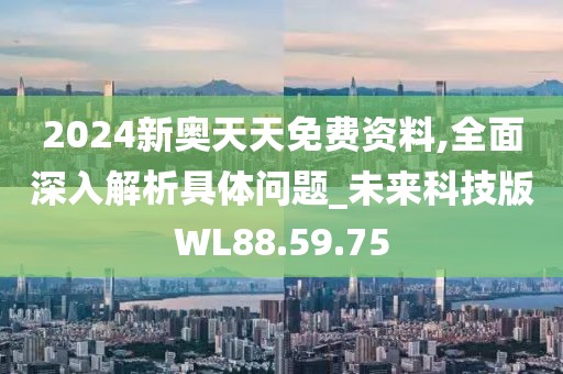 2024新奥天天免费资料,全面深入解析具体问题_未来科技版WL88.59.75