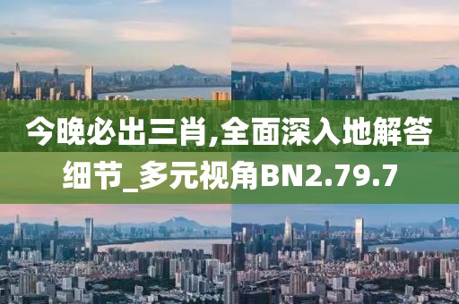 今晚必出三肖,全面深入地解答细节_多元视角BN2.79.7