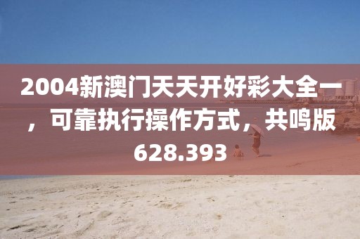 2004新澳门天天开好彩大全一，可靠执行操作方式，共鸣版628.393