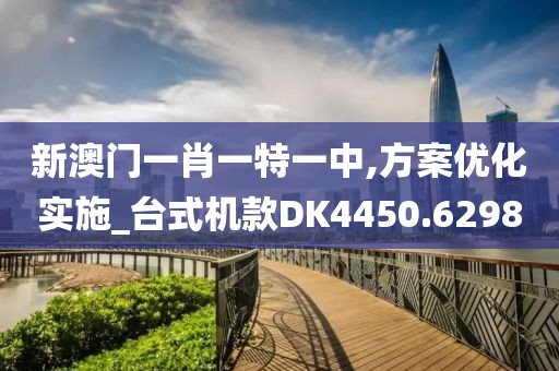 新澳门一肖一特一中,方案优化实施_台式机款DK4450.6298