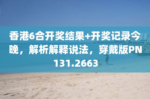香港6合开奖结果+开奖记录今晚，解析解释说法，穿戴版PN131.2663