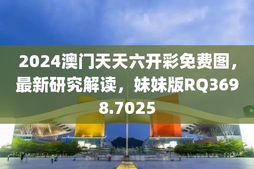 2024澳门天天六开彩免费图，最新研究解读，妹妹版RQ3698.7025