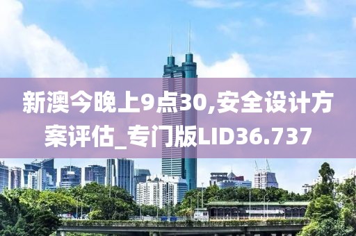 新澳今晚上9点30,安全设计方案评估_专门版LID36.737