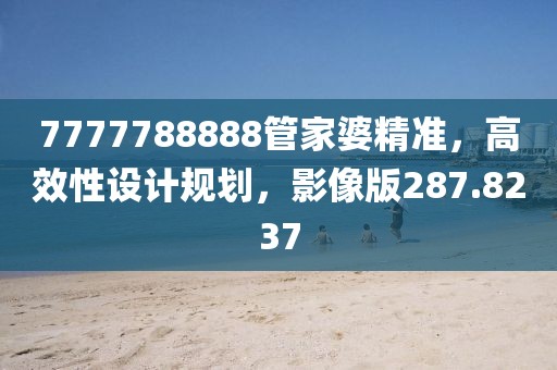 7777788888管家婆精准，高效性设计规划，影像版287.8237