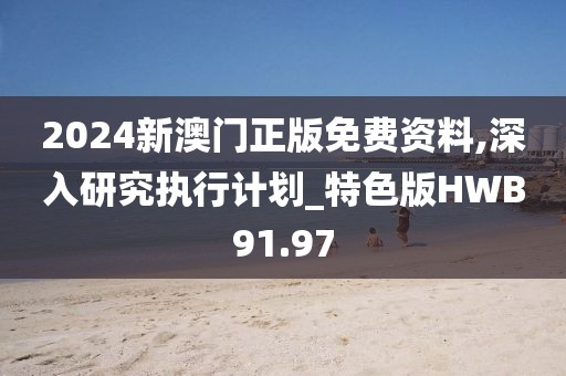 2024新澳门正版免费资料,深入研究执行计划_特色版HWB91.97