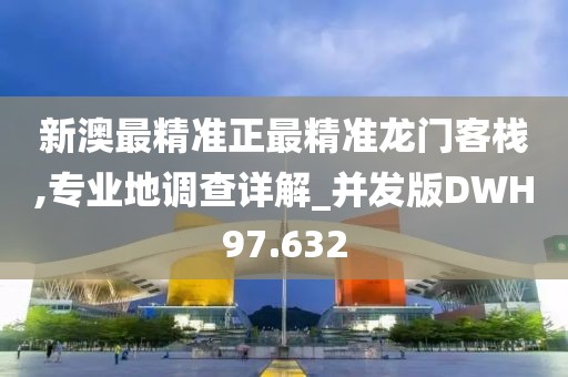 新澳最精准正最精准龙门客栈,专业地调查详解_并发版DWH97.632
