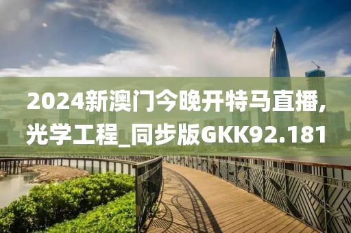 2024新澳门今晚开特马直播,光学工程_同步版GKK92.181