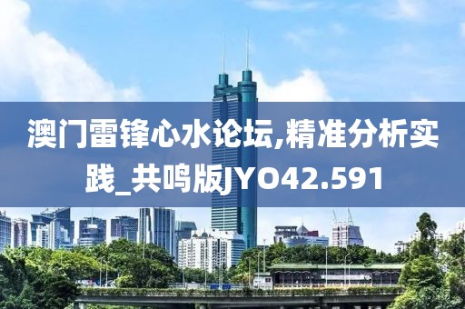 澳门雷锋心水论坛,精准分析实践_共鸣版JYO42.591