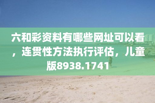 六和彩资料有哪些网址可以看，连贯性方法执行评估，儿童版8938.1741