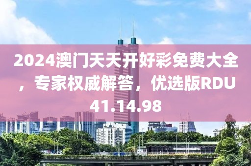 2024澳门天天开好彩免费大全，专家权威解答，优选版RDU41.14.98