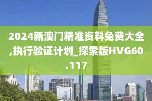 2024新澳门精准资料免费大全,执行验证计划_探索版HVG60.117