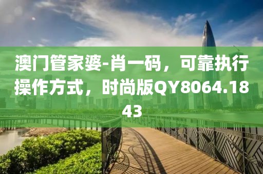 澳门管家婆-肖一码，可靠执行操作方式，时尚版QY8064.1843
