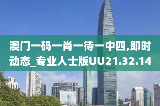 澳门一码一肖一待一中四,即时动态_专业人士版UU21.32.14