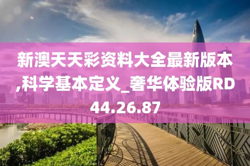 新澳天天彩资料大全最新版本,科学基本定义_奢华体验版RD44.26.87