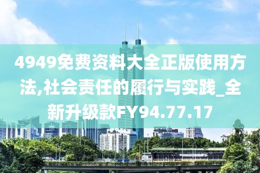 4949免费资料大全正版使用方法,社会责任的履行与实践_全新升级款FY94.77.17