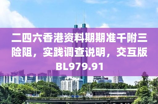 二四六香港资料期期准千附三险阻，实践调查说明，交互版BL979.91
