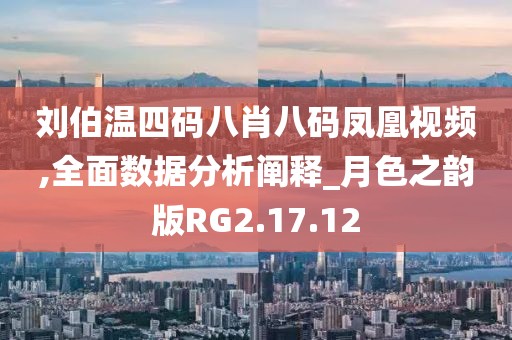 刘伯温四码八肖八码凤凰视频,全面数据分析阐释_月色之韵版RG2.17.12