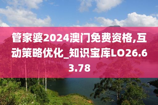 管家婆2024澳门免费资格,互动策略优化_知识宝库LO26.63.78