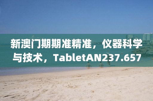 新澳门期期准精准，仪器科学与技术，TabletAN237.657
