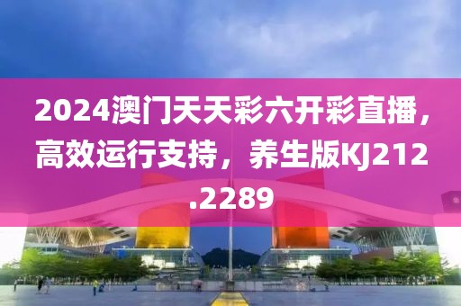 2024澳门天天彩六开彩直播，高效运行支持，养生版KJ212.2289
