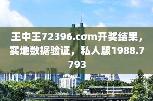 王中王72396.cσm开奖结果，实地数据验证，私人版1988.7793
