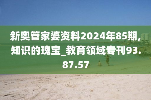 新奥管家婆资料2024年85期,知识的瑰宝_教育领域专刊93.87.57