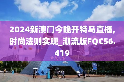2024新澳门今晚开特马直播,时尚法则实现_潮流版FQC56.419