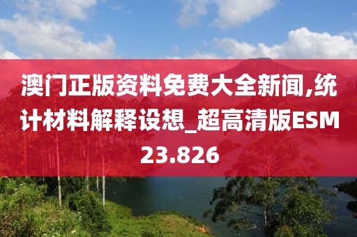 澳门正版资料免费大全新闻,统计材料解释设想_超高清版ESM23.826
