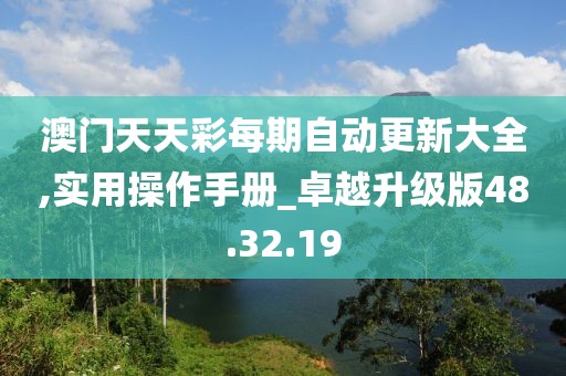 澳门天天彩每期自动更新大全,实用操作手册_卓越升级版48.32.19