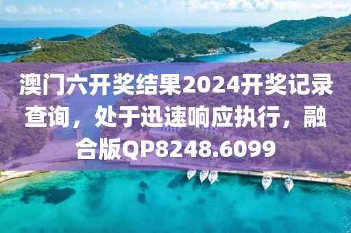 澳门六开奖结果2024开奖记录查询，处于迅速响应执行，融合版QP8248.6099
