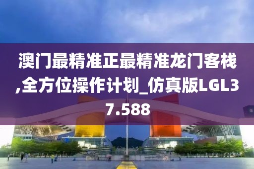 澳门最精准正最精准龙门客栈,全方位操作计划_仿真版LGL37.588