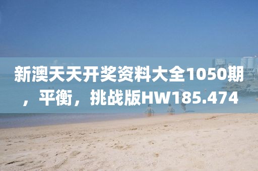 新澳天天开奖资料大全1050期，平衡，挑战版HW185.474
