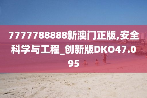 7777788888新澳门正版,安全科学与工程_创新版DKO47.095