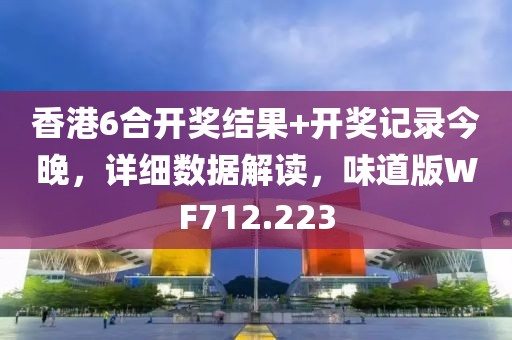 香港6合开奖结果+开奖记录今晚，详细数据解读，味道版WF712.223