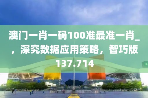 澳门一肖一码100准最准一肖_，深究数据应用策略，智巧版137.714
