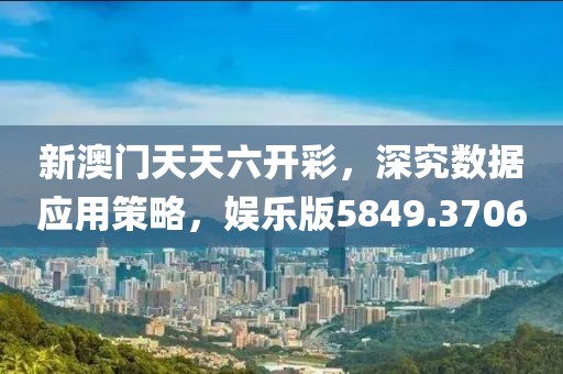 新澳门天天六开彩，深究数据应用策略，娱乐版5849.3706