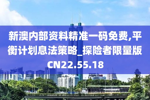 新澳内部资料精准一码免费,平衡计划息法策略_探险者限量版CN22.55.18