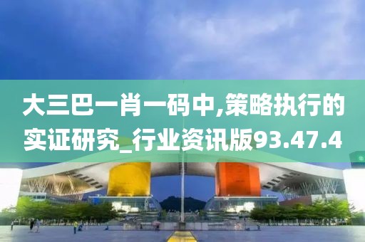 大三巴一肖一码中,策略执行的实证研究_行业资讯版93.47.4