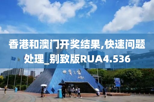 香港和澳门开奖结果,快速问题处理_别致版RUA4.536