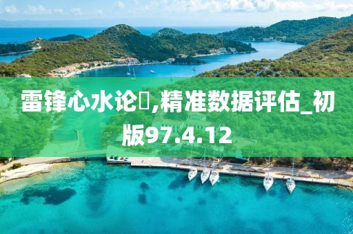 雷锋心水论枟,精准数据评估_初版97.4.12