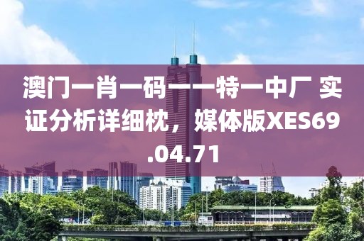 澳门一肖一码一一特一中厂 实证分析详细枕，媒体版XES69.04.71