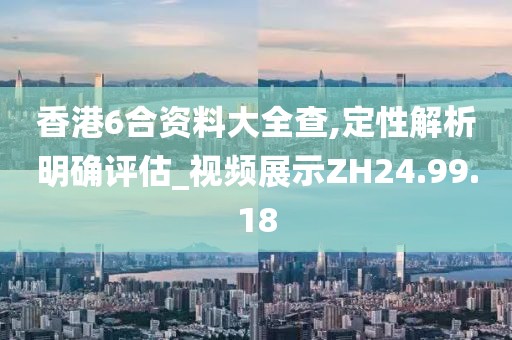 香港6合资料大全查,定性解析明确评估_视频展示ZH24.99.18
