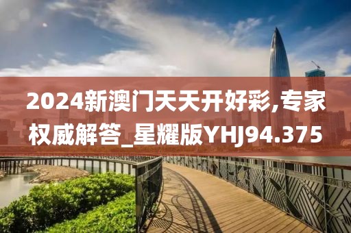 2024新澳门天天开好彩,专家权威解答_星耀版YHJ94.375