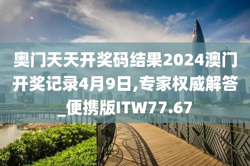 奥门天天开奖码结果2024澳门开奖记录4月9日,专家权威解答_便携版ITW77.67