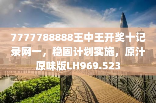 7777788888王中王开奖十记录网一，稳固计划实施，原汁原味版LH969.523