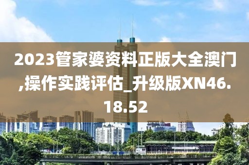 2023管家婆资料正版大全澳门,操作实践评估_升级版XN46.18.52