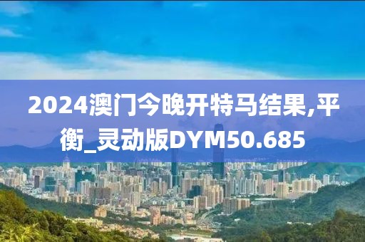 2024澳门今晚开特马结果,平衡_灵动版DYM50.685