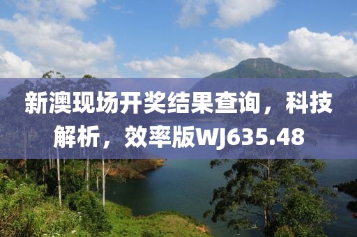 新澳现场开奖结果查询，科技解析，效率版WJ635.48