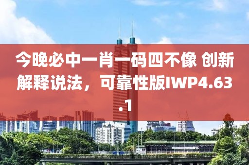 今晚必中一肖一码四不像 创新解释说法，可靠性版IWP4.63.1
