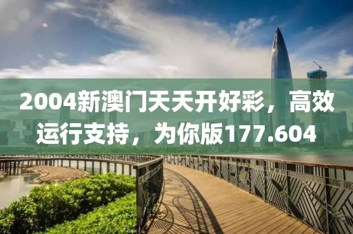 2004新澳门天天开好彩，高效运行支持，为你版177.604